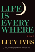 Life Is Everywhere, by Lucy Ives