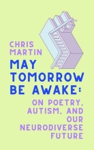 May Tomorrow Be Awake: On Poetry, Autism, and Our Neurodiverse Future, by Chris Martin